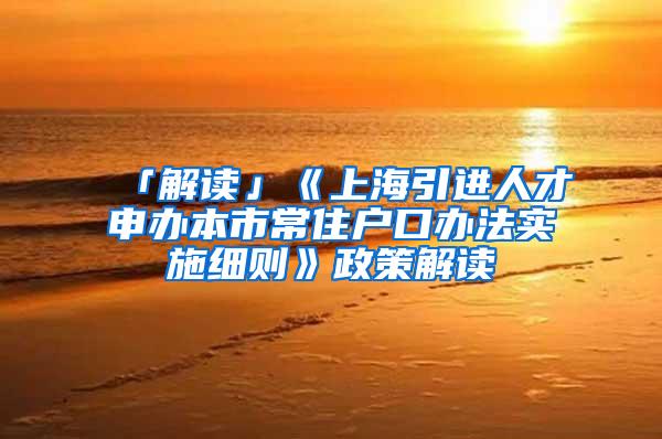 「解读」《上海引进人才申办本市常住户口办法实施细则》政策解读