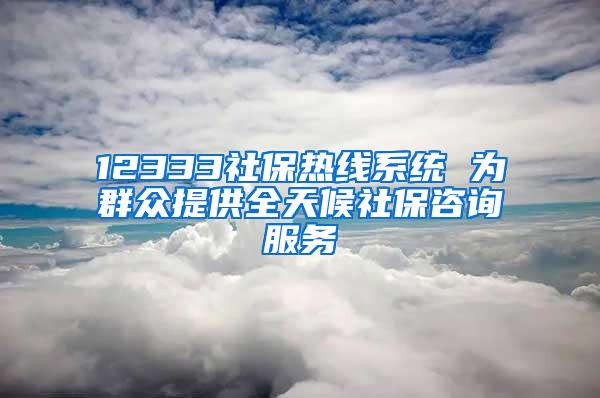 12333社保热线系统 为群众提供全天候社保咨询服务