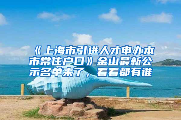 《上海市引进人才申办本市常住户口》金山最新公示名单来了，看看都有谁