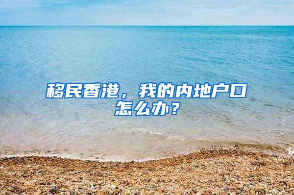 移民香港，我的内地户口怎么办？
