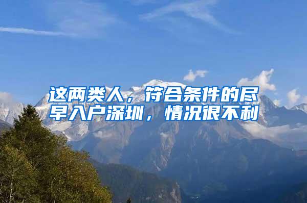这两类人，符合条件的尽早入户深圳，情况很不利