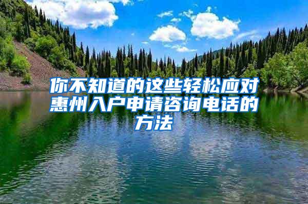 你不知道的这些轻松应对惠州入户申请咨询电话的方法