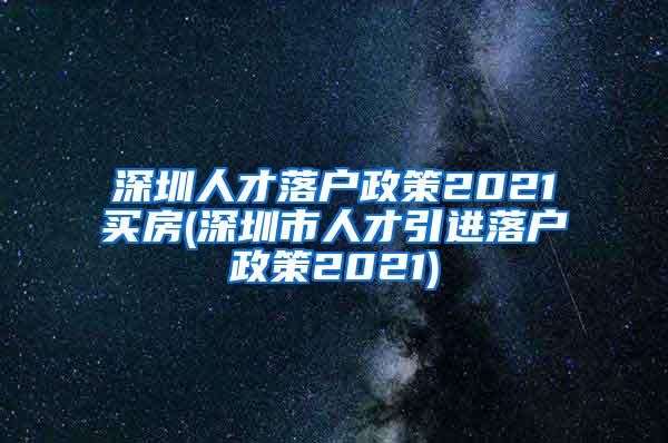 深圳人才落户政策2021买房(深圳市人才引进落户政策2021)