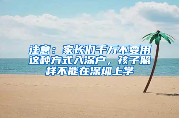 注意：家长们千万不要用这种方式入深户，孩子照样不能在深圳上学