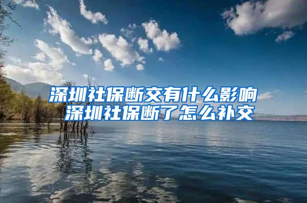 深圳社保断交有什么影响 深圳社保断了怎么补交