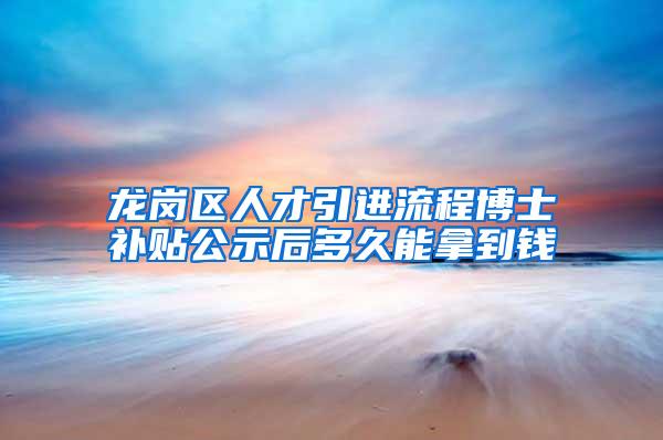 龙岗区人才引进流程博士补贴公示后多久能拿到钱