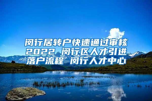 闵行居转户快速通过审核2022 闵行区人才引进落户流程 闵行人才中心