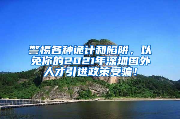 警惕各种诡计和陷阱，以免你的2021年深圳国外人才引进政策受骗！