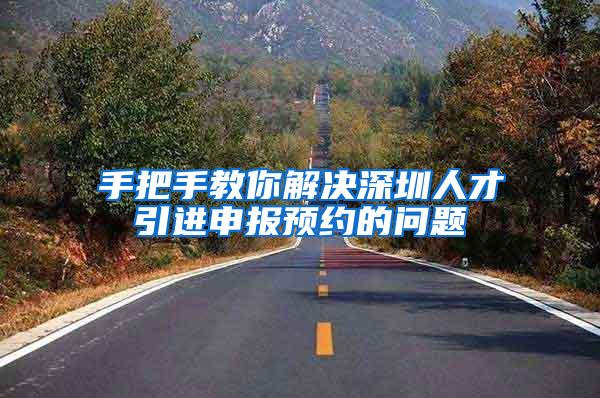 手把手教你解决深圳人才引进申报预约的问题