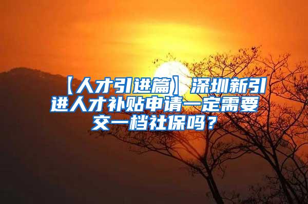 【人才引进篇】深圳新引进人才补贴申请一定需要交一档社保吗？