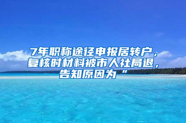 7年职称途径申报居转户，复核时材料被市人社局退，告知原因为“