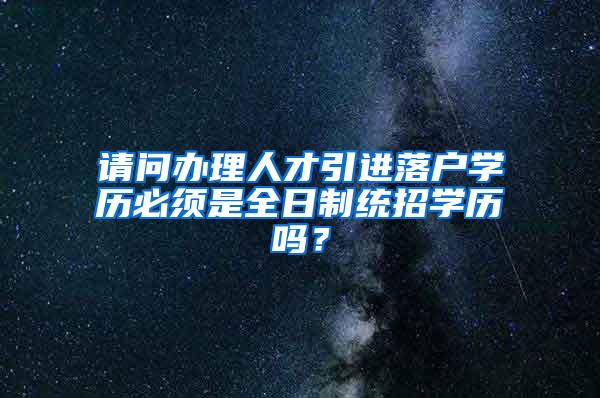 请问办理人才引进落户学历必须是全日制统招学历吗？