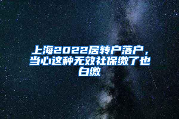 上海2022居转户落户，当心这种无效社保缴了也白缴