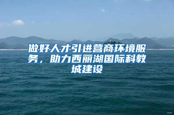 做好人才引进营商环境服务，助力西丽湖国际科教城建设