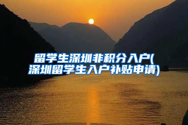 留学生深圳非积分入户(深圳留学生入户补贴申请)