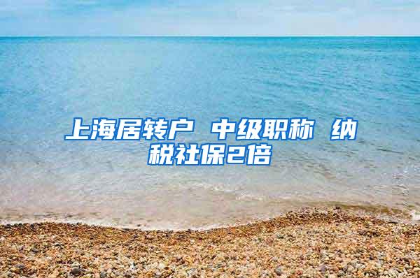 上海居转户 中级职称 纳税社保2倍