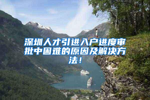 深圳人才引进入户进度审批中困难的原因及解决方法！