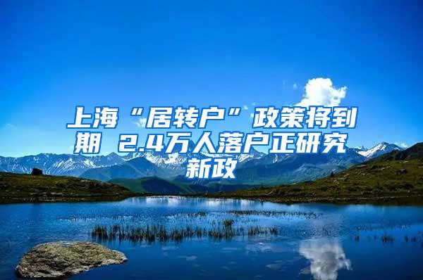 上海“居转户”政策将到期 2.4万人落户正研究新政