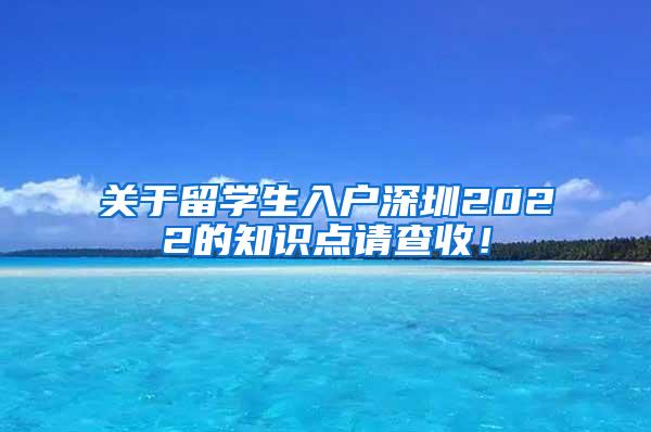 关于留学生入户深圳2022的知识点请查收！