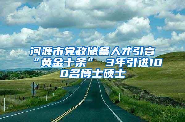 河源市党政储备人才引育“黄金十条” 3年引进100名博士硕士
