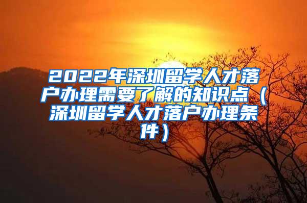 2022年深圳留学人才落户办理需要了解的知识点（深圳留学人才落户办理条件）
