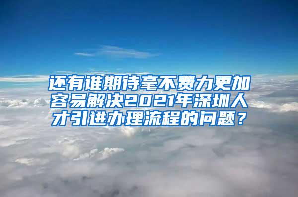 还有谁期待毫不费力更加容易解决2021年深圳人才引进办理流程的问题？