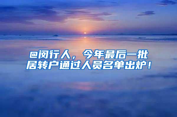 @闵行人，今年最后一批居转户通过人员名单出炉！