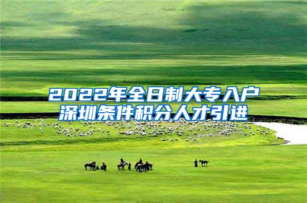 2022年全日制大专入户深圳条件积分人才引进