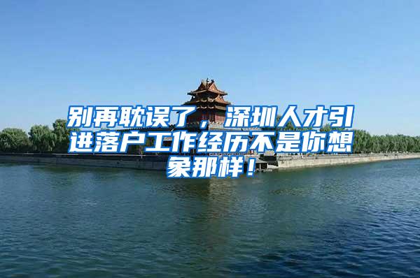 别再耽误了，深圳人才引进落户工作经历不是你想象那样！