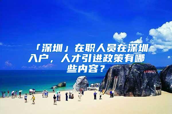「深圳」在职人员在深圳入户，人才引进政策有哪些内容？