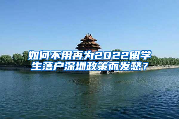 如何不用再为2022留学生落户深圳政策而发愁？
