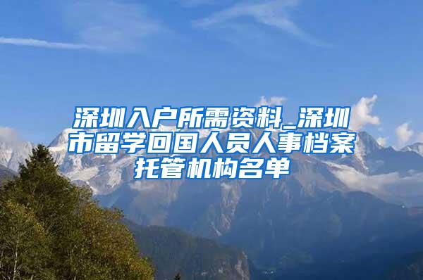 深圳入户所需资料_深圳市留学回国人员人事档案托管机构名单