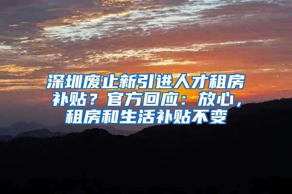 深圳废止新引进人才租房补贴？官方回应：放心，租房和生活补贴不变