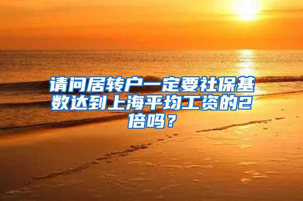 请问居转户一定要社保基数达到上海平均工资的2倍吗？