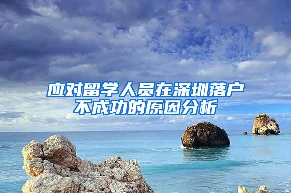 应对留学人员在深圳落户不成功的原因分析