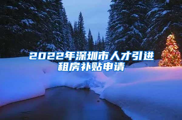 2022年深圳市人才引进租房补贴申请