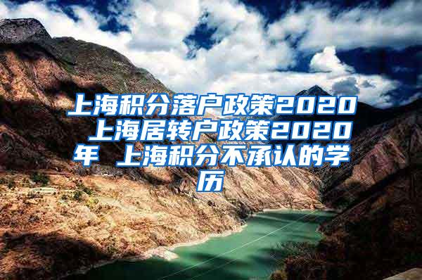上海积分落户政策2020 上海居转户政策2020年 上海积分不承认的学历