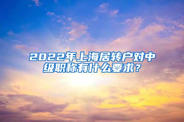 2022年上海居转户对中级职称有什么要求？