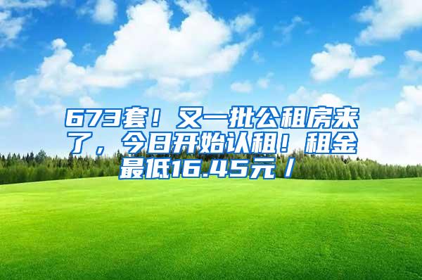 673套！又一批公租房来了，今日开始认租！租金最低16.45元／㎡