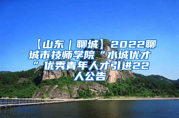 【山东｜聊城】2022聊城市技师学院“水城优才”优秀青年人才引进22人公告