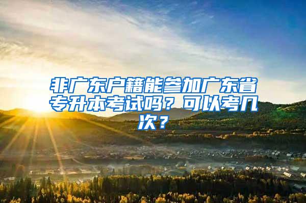 非广东户籍能参加广东省专升本考试吗？可以考几次？