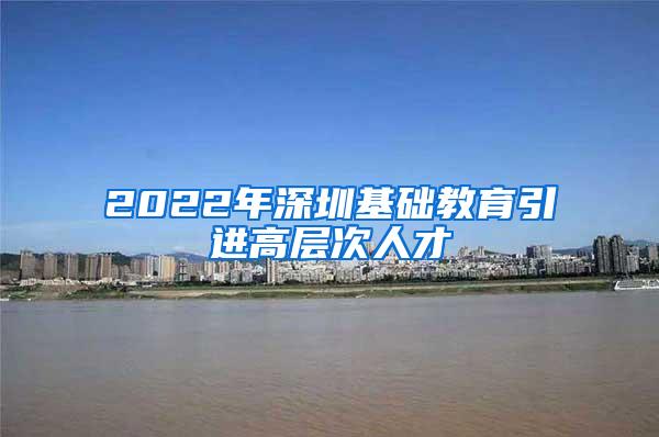 2022年深圳基础教育引进高层次人才