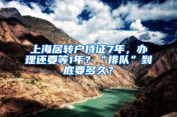 上海居转户持证7年，办理还要等1年？“排队”到底要多久？
