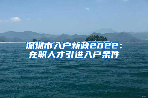深圳市入户新政2022：在职人才引进入户条件