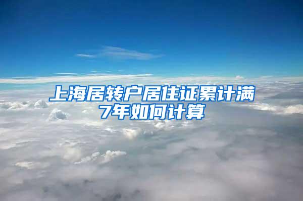 上海居转户居住证累计满7年如何计算