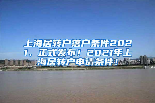 上海居转户落户条件2021，正式发布！2021年上海居转户申请条件！