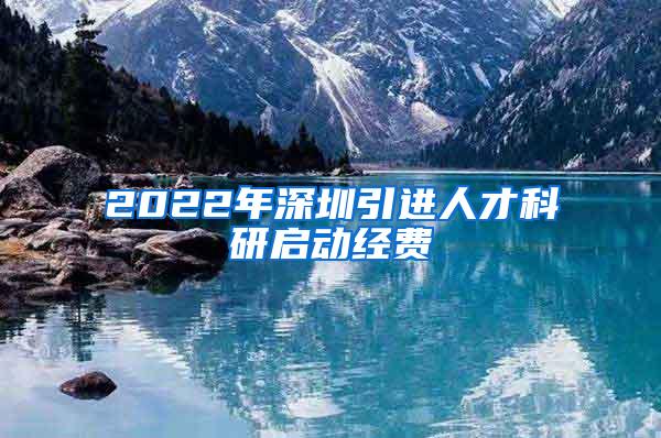 2022年深圳引进人才科研启动经费