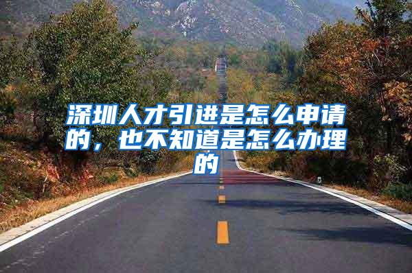 深圳人才引进是怎么申请的，也不知道是怎么办理的