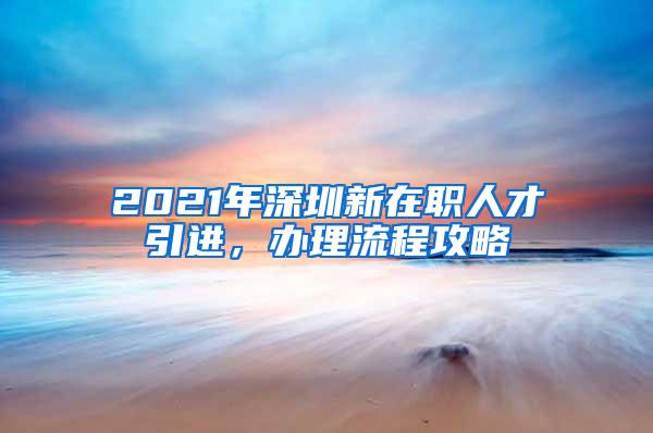 2021年深圳新在职人才引进，办理流程攻略