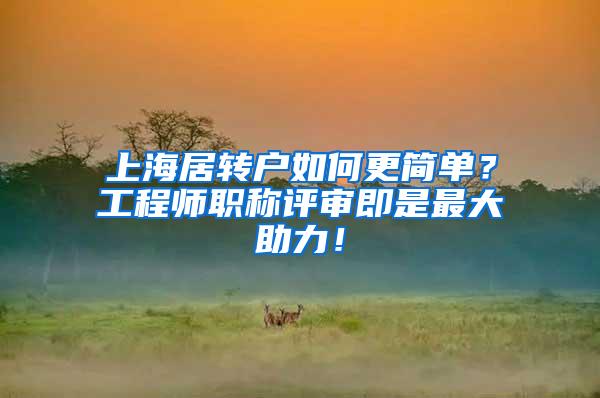 上海居转户如何更简单？工程师职称评审即是最大助力！